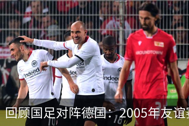 回顾国足对阵德国：2005年友谊赛的历史瞬间与球员现状