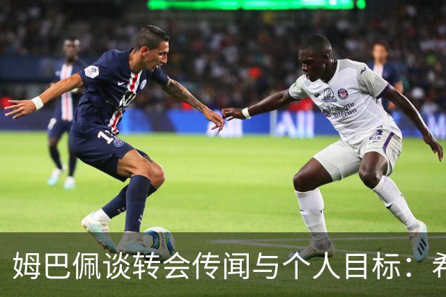 姆巴佩谈转会传闻与个人目标：希望赢得欧冠
