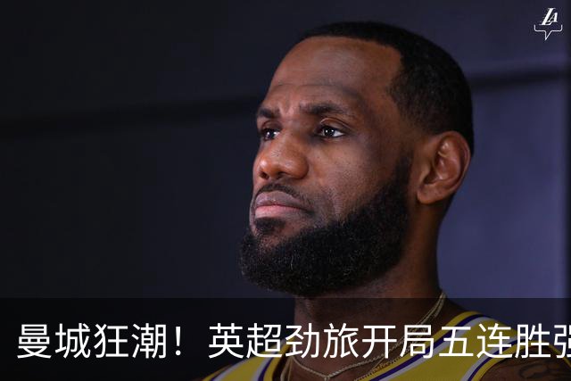 曼城狂潮！英超劲旅开局五连胜强势领跑